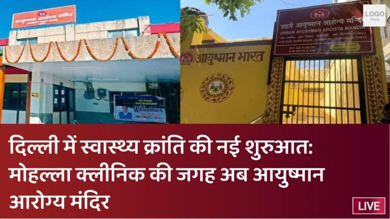 दिल्ली में स्वास्थ्य क्रांति की नई शुरुआत: मोहल्ला क्लीनिक की जगह अब आयुष्मान आरोग्य मंदिर